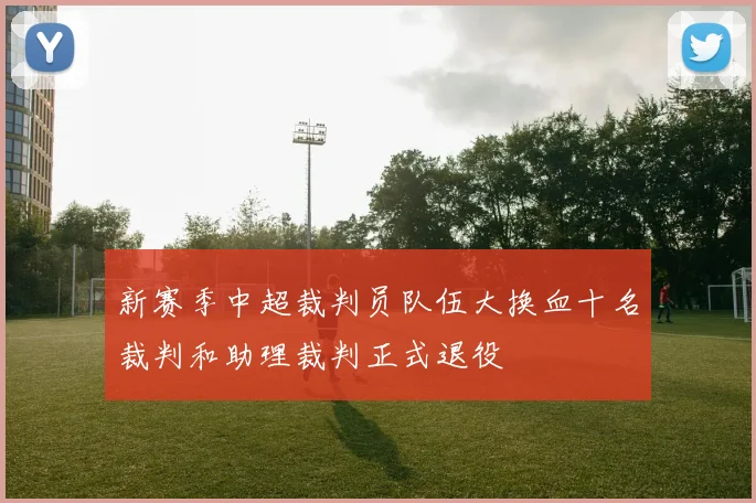 新赛季中超裁判员队伍大换血十名裁判和助理裁判正式退役