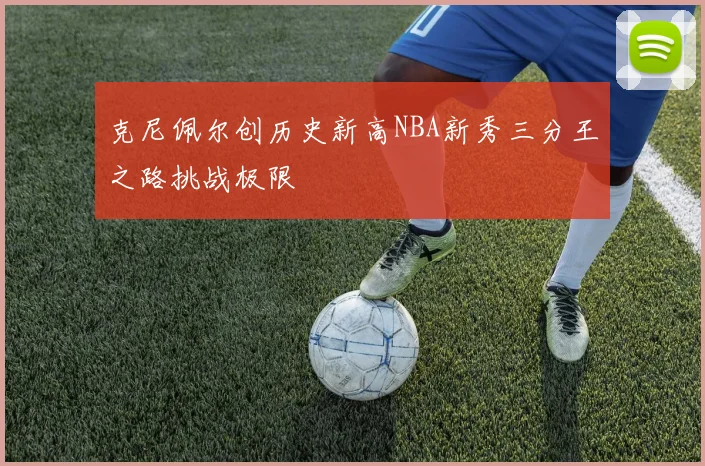 克尼佩尔创历史新高NBA新秀三分王之路挑战极限