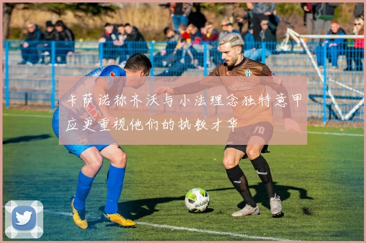 卡萨诺称齐沃与小法理念独特意甲应更重视他们的执教才华