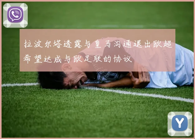 拉波尔塔透露与皇马沟通退出欧超希望达成与欧足联的协议