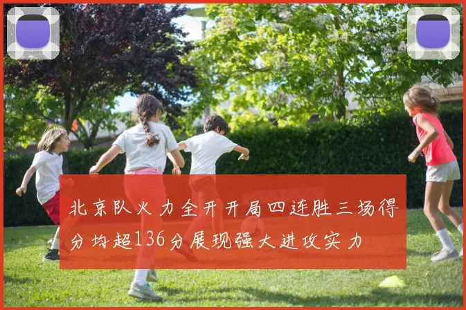 北京队火力全开开局四连胜三场得分均超136分展现强大进攻实力