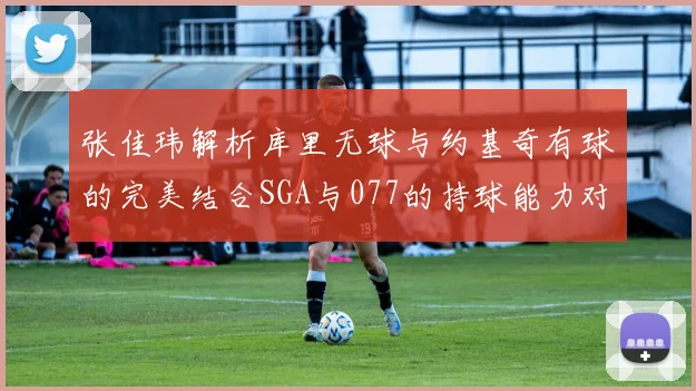 张佳玮解析库里无球与约基奇有球的完美结合SGA与077的持球能力对比文班的防守实力分析