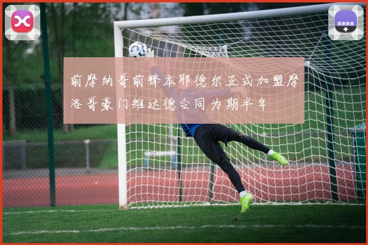 前摩纳哥前锋本耶德尔正式加盟摩洛哥豪门维达德合同为期半年