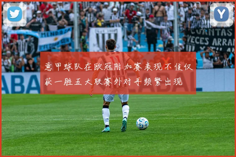 意甲球队在欧冠附加赛表现不佳仅获一胜五大联赛外对手频繁出现