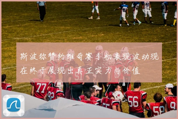 斯波称赞约维奇赛季初表现波动现在终于展现出真正实力与价值