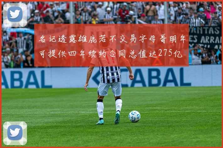 名记透露雄鹿若不交易字母哥明年可提供四年续约合同总值达275亿