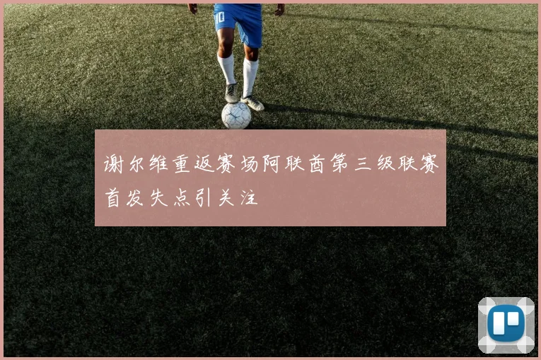 谢尔维重返赛场阿联酋第三级联赛首发失点引关注