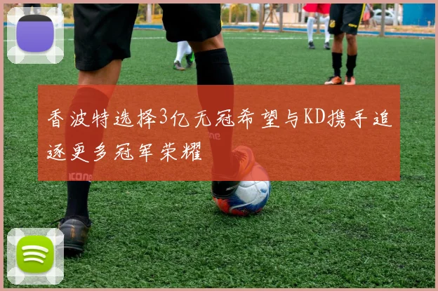 香波特选择3亿无冠希望与KD携手追逐更多冠军荣耀