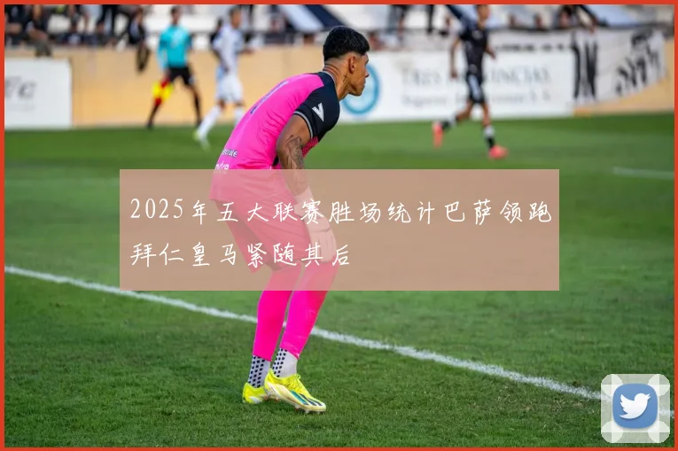 2025年五大联赛胜场统计巴萨领跑拜仁皇马紧随其后