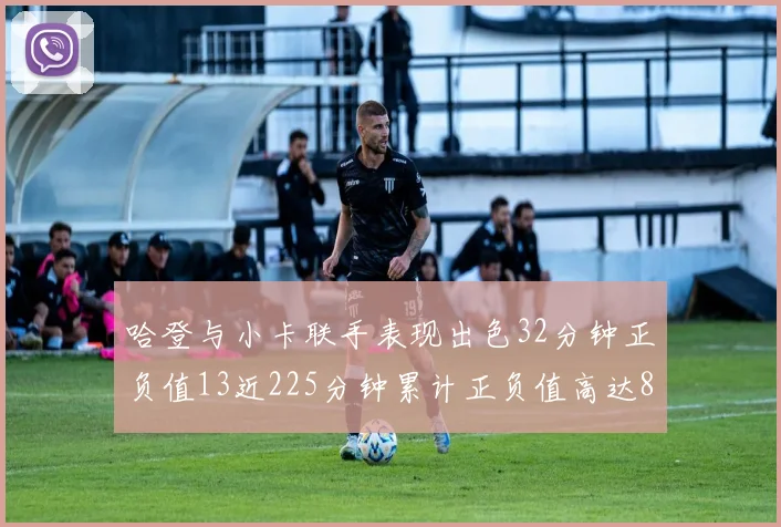 哈登与小卡联手表现出色32分钟正负值13近225分钟累计正负值高达88