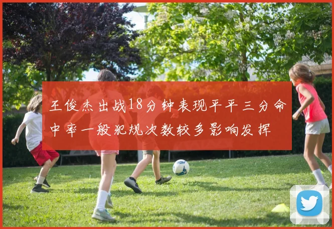 王俊杰出战18分钟表现平平三分命中率一般犯规次数较多影响发挥