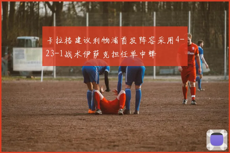 卡拉格建议利物浦首发阵容采用4-23-1战术伊萨克担任单中锋