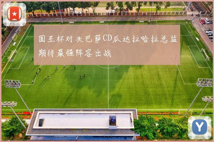 国王杯对决巴萨CD瓜达拉哈拉总监期待最强阵容出战