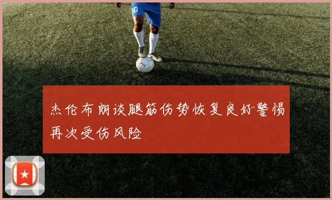 杰伦布朗谈腿筋伤势恢复良好警惕再次受伤风险