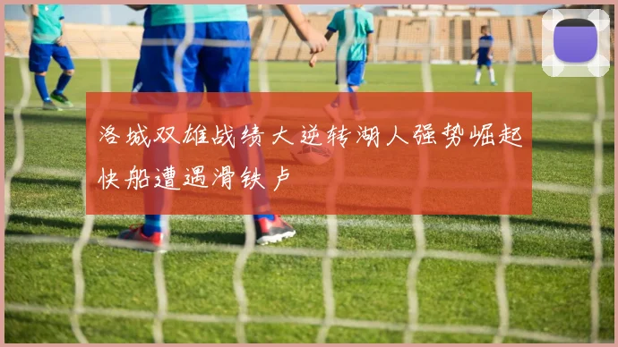 洛城双雄战绩大逆转湖人强势崛起快船遭遇滑铁卢