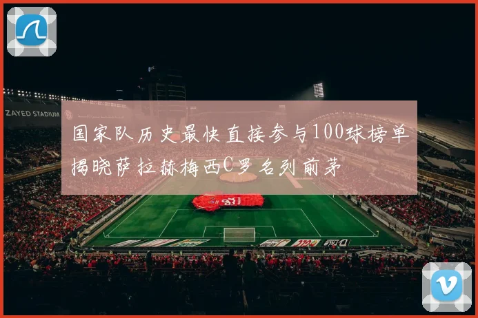 国家队历史最快直接参与100球榜单揭晓萨拉赫梅西C罗名列前茅