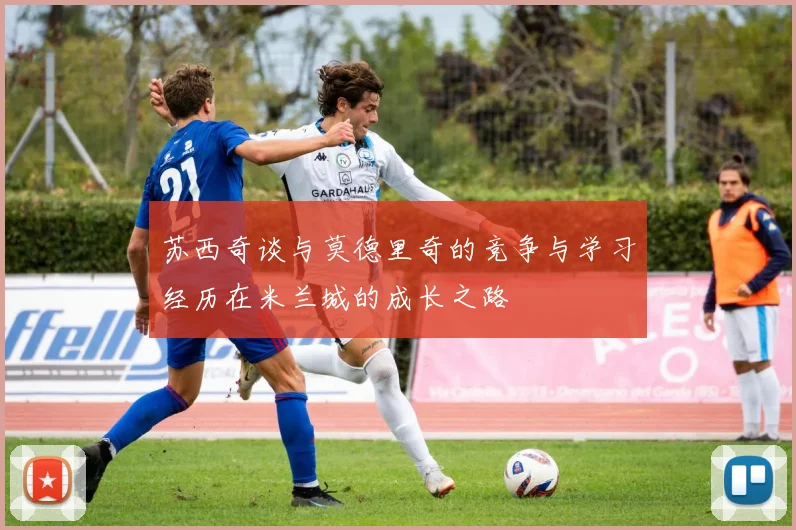 苏西奇谈与莫德里奇的竞争与学习经历在米兰城的成长之路