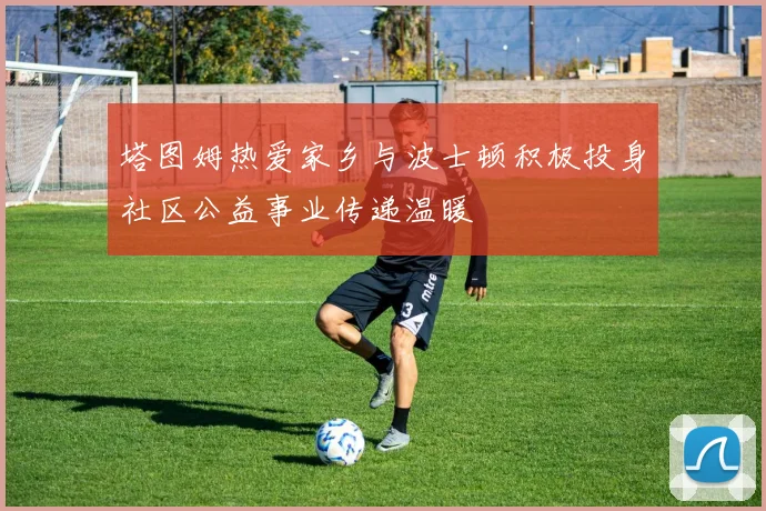 塔图姆热爱家乡与波士顿积极投身社区公益事业传递温暖