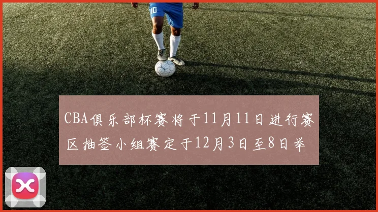 CBA俱乐部杯赛将于11月11日进行赛区抽签小组赛定于12月3日至8日举行