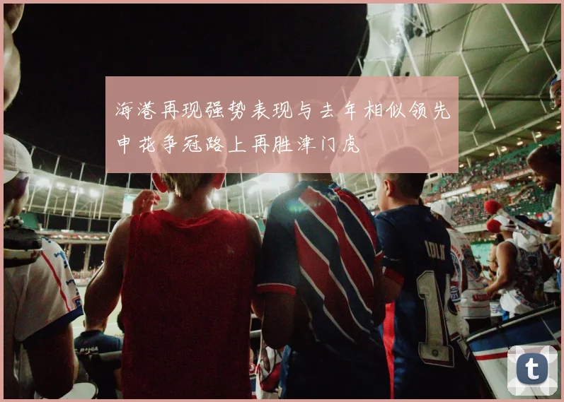 海港再现强势表现与去年相似领先申花争冠路上再胜津门虎