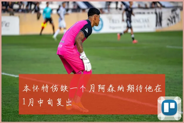 本怀特伤缺一个月阿森纳期待他在1月中旬复出