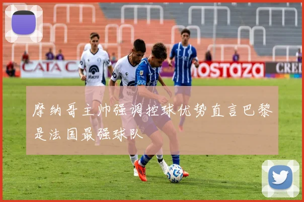 摩纳哥主帅强调控球优势直言巴黎是法国最强球队