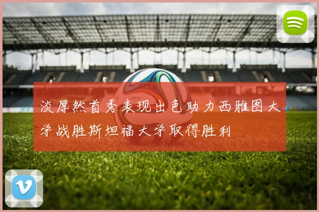 淡厚然首秀表现出色助力西雅图大学战胜斯坦福大学取得胜利
