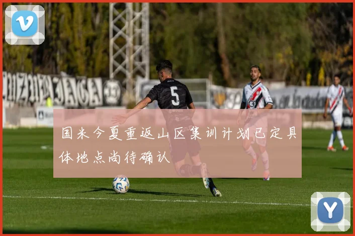 国米今夏重返山区集训计划已定具体地点尚待确认