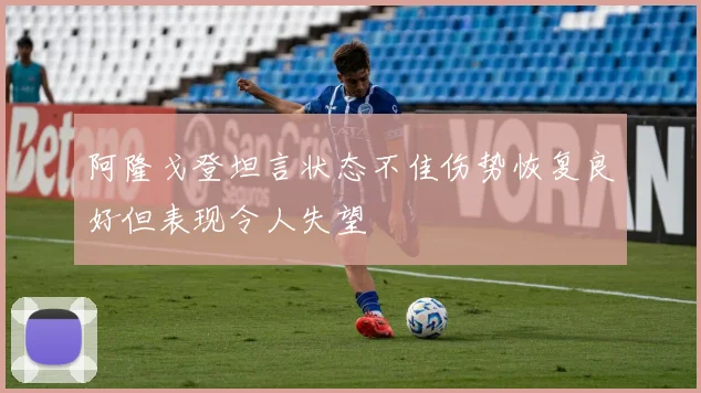 阿隆戈登坦言状态不佳伤势恢复良好但表现令人失望