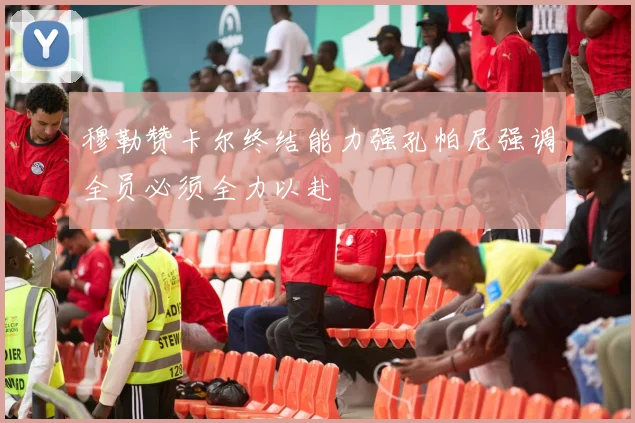 穆勒赞卡尔终结能力强孔帕尼强调全员必须全力以赴