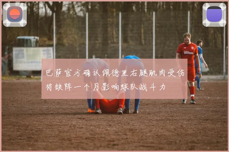 巴萨官方确认佩德里右腿肌肉受伤将缺阵一个月影响球队战斗力