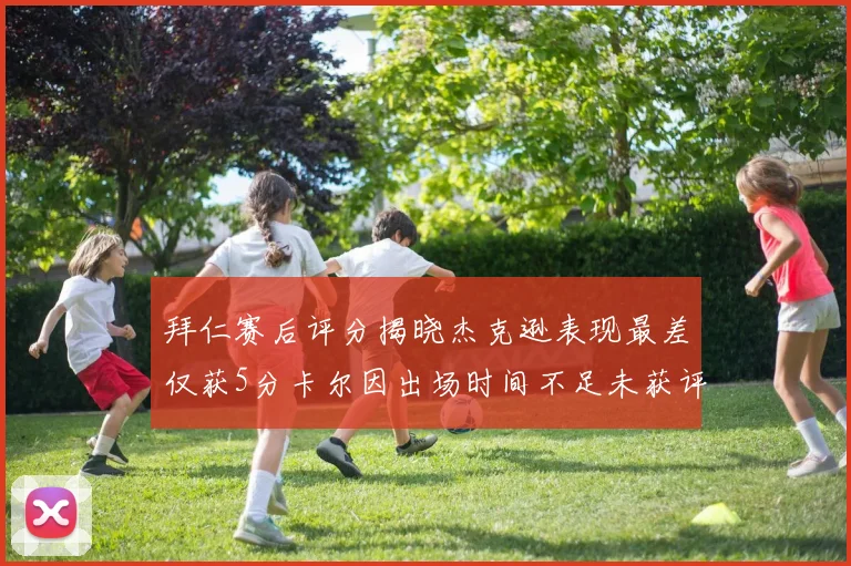 拜仁赛后评分揭晓杰克逊表现最差仅获5分卡尔因出场时间不足未获评分