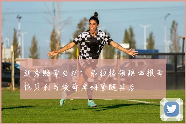 新秀赔率分析：弗拉格领跑回报率低贝利与埃奇库姆紧随其后