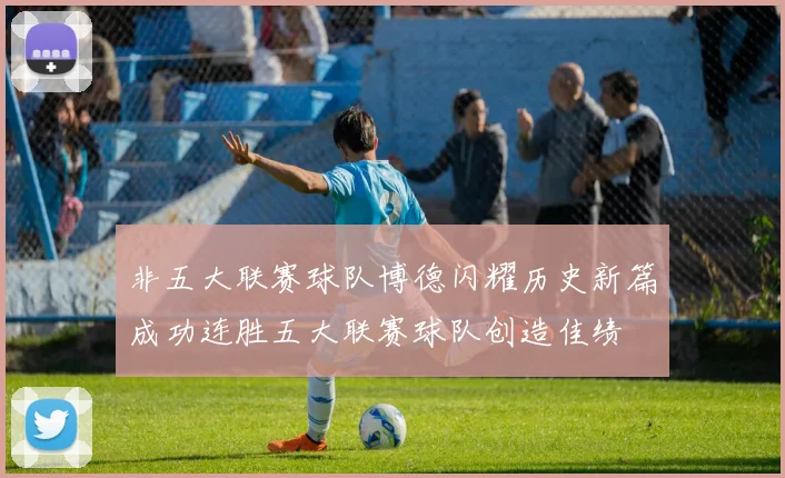 非五大联赛球队博德闪耀历史新篇成功连胜五大联赛球队创造佳绩