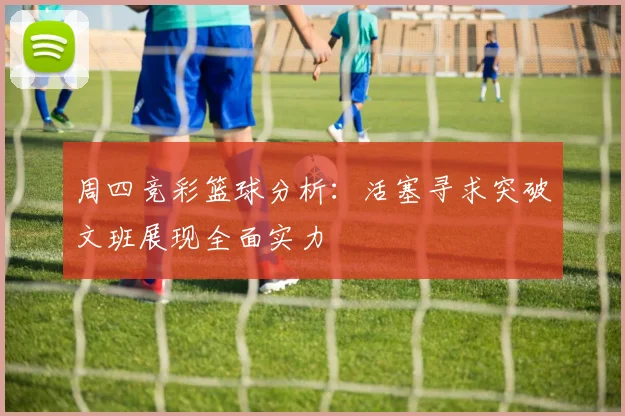 周四竞彩篮球分析：活塞寻求突破文班展现全面实力