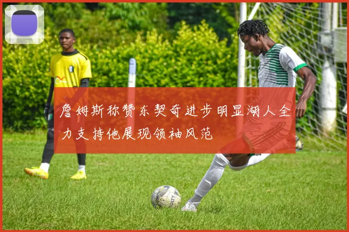 詹姆斯称赞东契奇进步明显湖人全力支持他展现领袖风范