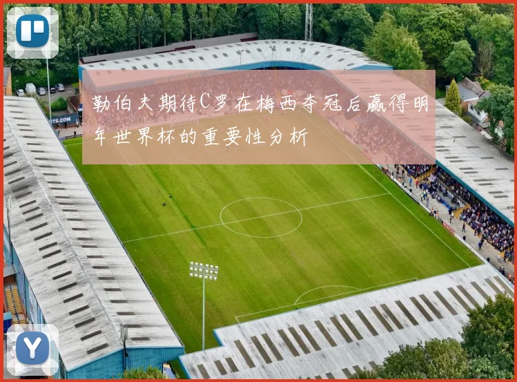 勒伯夫期待C罗在梅西夺冠后赢得明年世界杯的重要性分析