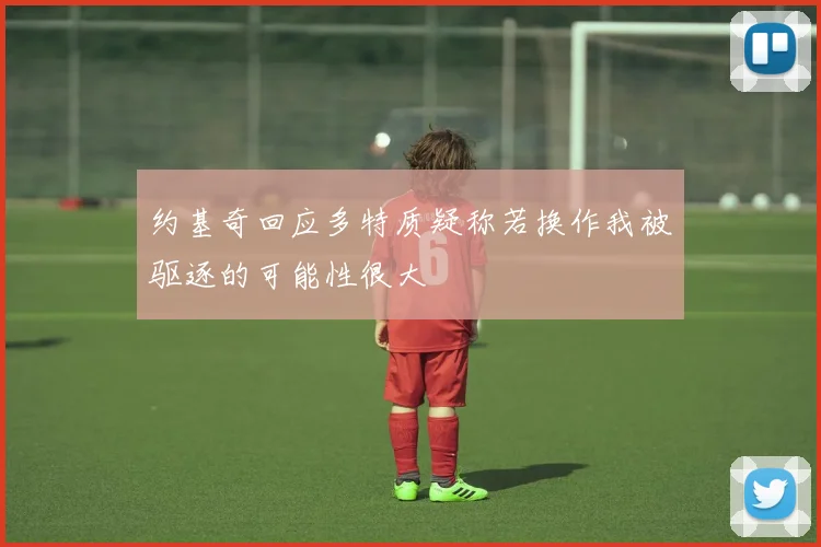 约基奇回应多特质疑称若换作我被驱逐的可能性很大