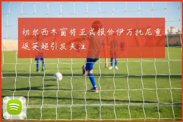 切尔西冬窗将正式报价伊万托尼重返英超引发关注