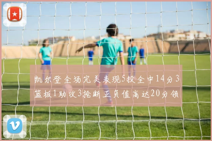 凯尔登全场完美表现5投全中14分3篮板1助攻3抢断正负值高达20分领衔全场