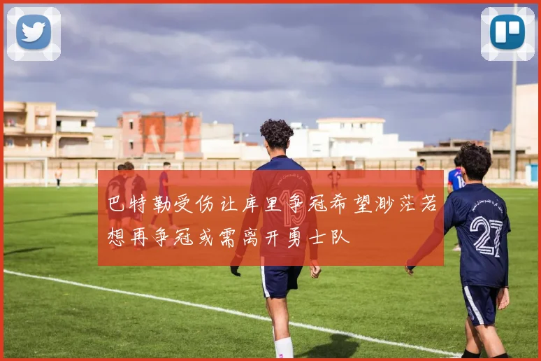 巴特勒受伤让库里争冠希望渺茫若想再争冠或需离开勇士队