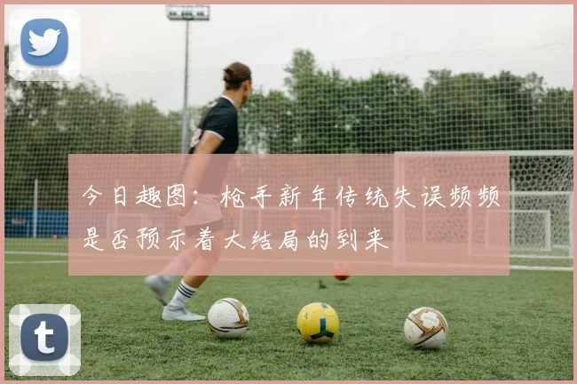 今日趣图：枪手新年传统失误频频是否预示着大结局的到来