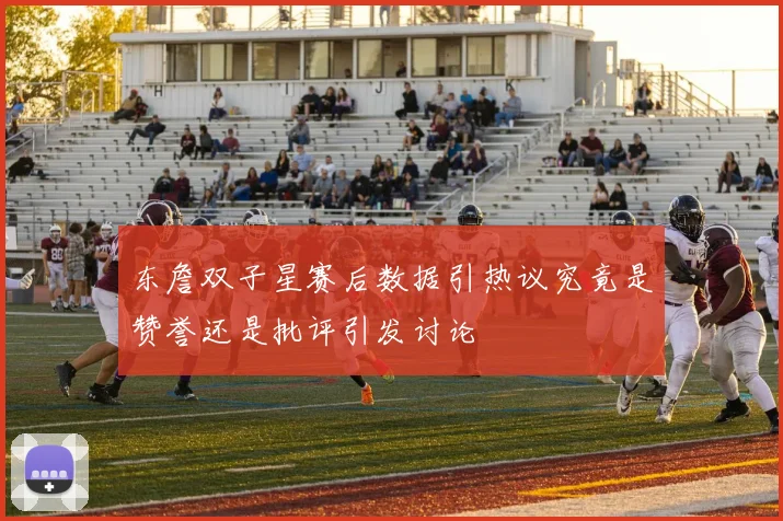 东詹双子星赛后数据引热议究竟是赞誉还是批评引发讨论