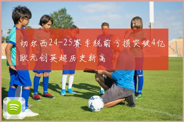 切尔西24-25赛季税前亏损突破4亿欧元创英超历史新高