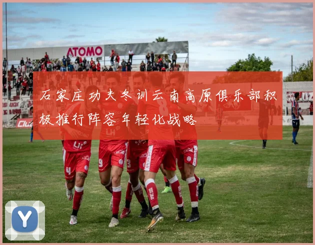 石家庄功夫冬训云南高原俱乐部积极推行阵容年轻化战略