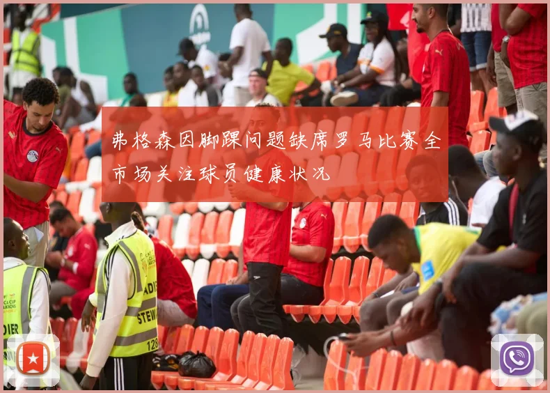 弗格森因脚踝问题缺席罗马比赛全市场关注球员健康状况