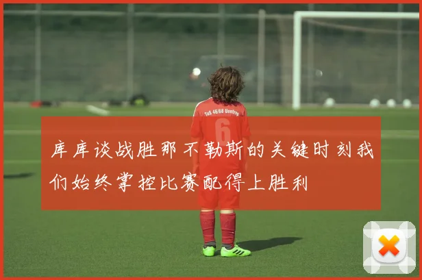 库库谈战胜那不勒斯的关键时刻我们始终掌控比赛配得上胜利