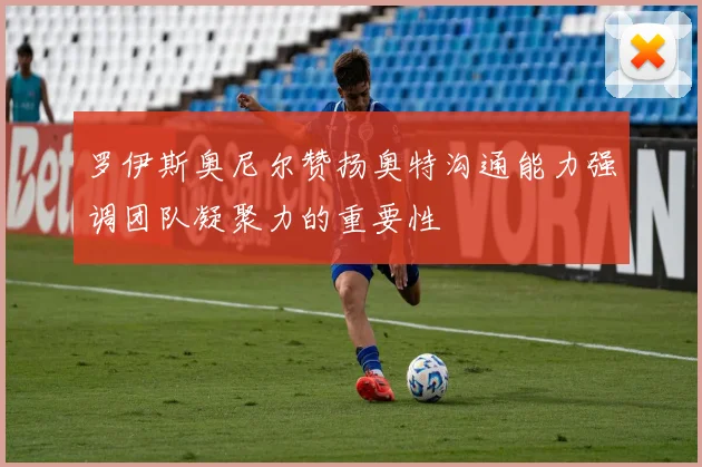 罗伊斯奥尼尔赞扬奥特沟通能力强调团队凝聚力的重要性