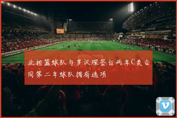 北控篮球队与罗汉琛签订两年C类合同第二年球队拥有选项