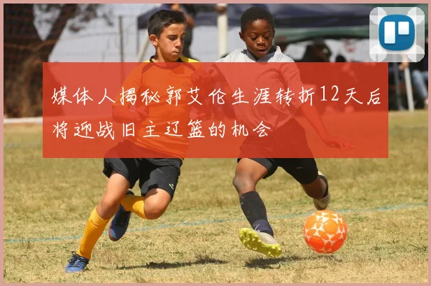 媒体人揭秘郭艾伦生涯转折12天后将迎战旧主辽篮的机会